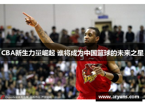 CBA新生力量崛起 谁将成为中国篮球的未来之星