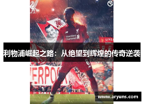 利物浦崛起之路：从绝望到辉煌的传奇逆袭