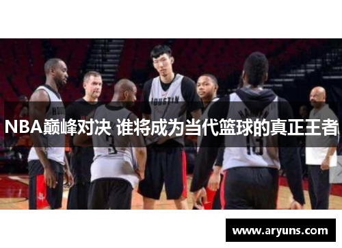 NBA巅峰对决 谁将成为当代篮球的真正王者