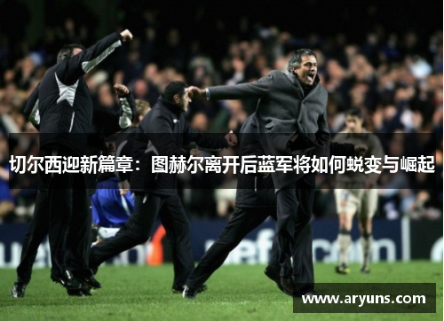 切尔西迎新篇章：图赫尔离开后蓝军将如何蜕变与崛起
