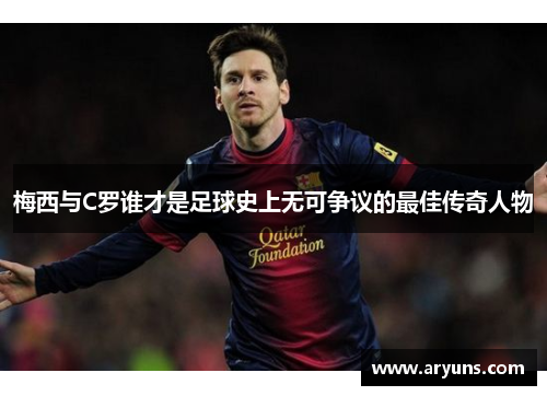 梅西与C罗谁才是足球史上无可争议的最佳传奇人物