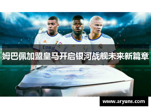 姆巴佩加盟皇马开启银河战舰未来新篇章