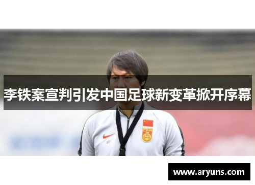 李铁案宣判引发中国足球新变革掀开序幕