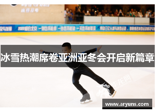 冰雪热潮席卷亚洲亚冬会开启新篇章