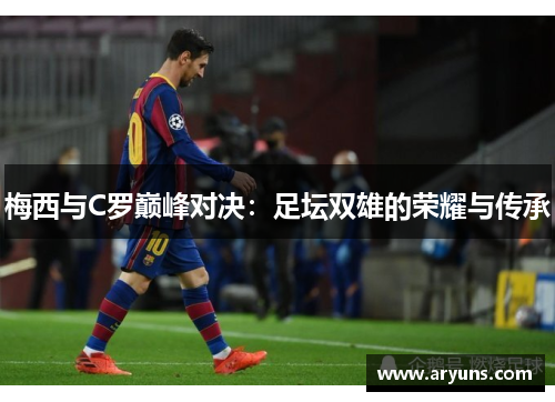 梅西与C罗巅峰对决：足坛双雄的荣耀与传承