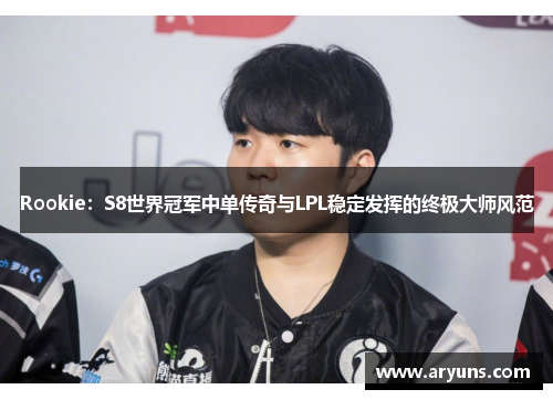 Rookie：S8世界冠军中单传奇与LPL稳定发挥的终极大师风范