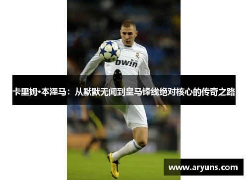 卡里姆·本泽马：从默默无闻到皇马锋线绝对核心的传奇之路