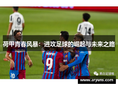 荷甲青春风暴：进攻足球的崛起与未来之路