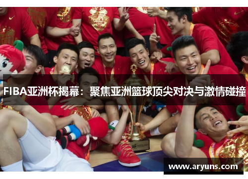 FIBA亚洲杯揭幕：聚焦亚洲篮球顶尖对决与激情碰撞