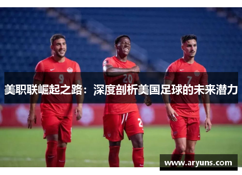 美职联崛起之路：深度剖析美国足球的未来潜力