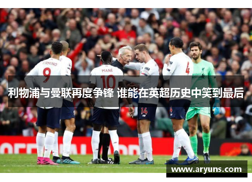 利物浦与曼联再度争锋 谁能在英超历史中笑到最后