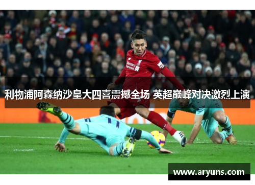 利物浦阿森纳沙皇大四喜震撼全场 英超巅峰对决激烈上演