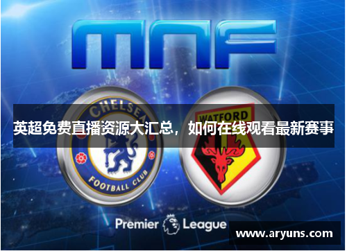 英超免费直播资源大汇总，如何在线观看最新赛事