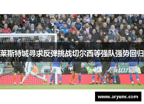 莱斯特城寻求反弹挑战切尔西等强队强势回归
