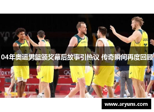 04年奥运男篮颁奖幕后故事引热议 传奇瞬间再度回顾
