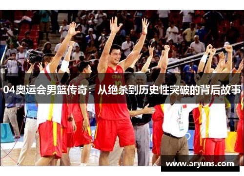 04奥运会男篮传奇：从绝杀到历史性突破的背后故事