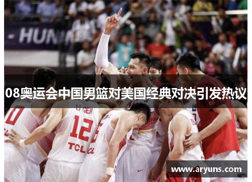 08奥运会中国男篮对美国经典对决引发热议