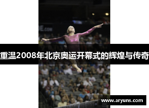 重温2008年北京奥运开幕式的辉煌与传奇
